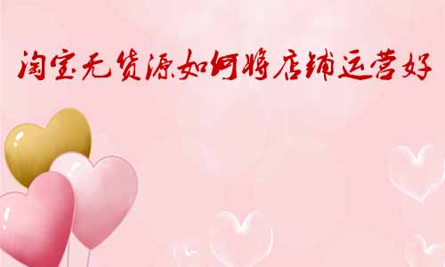 淘寶無(wú)貨源如何將店鋪運(yùn)營(yíng)好