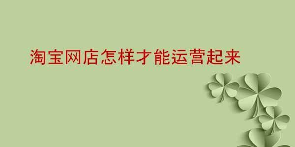 淘寶網(wǎng)店怎樣才能運(yùn)營(yíng)起來