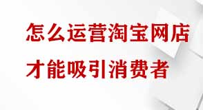 怎么運(yùn)營(yíng)淘寶網(wǎng)店才能吸引消費(fèi)者