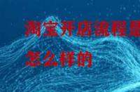淘寶開店流程是怎么樣的？怎么做比較好？
