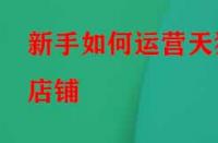 新手如何運(yùn)營(yíng)天貓店鋪？應(yīng)該怎么做？