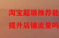 淘寶超級推薦能提升店鋪流量嗎？
