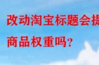 改動淘寶標(biāo)題會提升商品權(quán)重嗎？