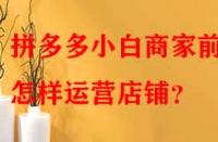 拼多多小白商家前期怎樣運(yùn)營(yíng)店鋪？