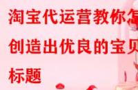 淘寶代運(yùn)營教你怎樣創(chuàng)造出優(yōu)良的寶貝標(biāo)題