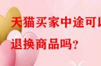 天貓買家中途可以退換商品嗎？