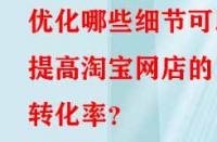 優(yōu)化哪些細節(jié)可以提高淘寶網(wǎng)店的轉(zhuǎn)化率？