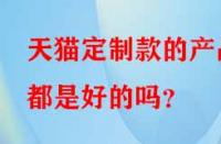 天貓定制款的產(chǎn)品都是好的嗎？
