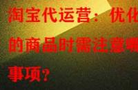 淘寶代運(yùn)營：優(yōu)化舊的商品時(shí)需注意哪些事項(xiàng)？
