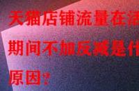 天貓店鋪流量在活動期間不加反減是什么原因？