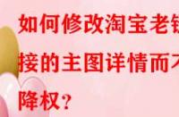 如何修改淘寶老鏈接的主圖詳情而不降權(quán)？