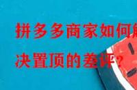 拼多多商家如何解決置頂?shù)牟钤u？