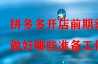 拼多多開店前期需做好哪些準(zhǔn)備工作？