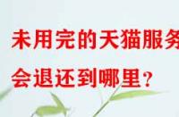 未用完的天貓服務(wù)費(fèi)會(huì)退還到哪里？