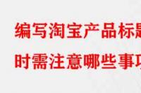 編寫淘寶產(chǎn)品標(biāo)題時(shí)需注意哪些事項(xiàng)？