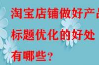淘寶店鋪做好產(chǎn)品標(biāo)題優(yōu)化的好處有哪些？