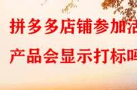 拼多多店鋪參加活動(dòng)產(chǎn)品會(huì)顯示打標(biāo)嗎？