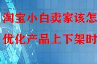 淘寶小白賣家該怎樣優(yōu)化產(chǎn)品上下架時(shí)間？