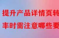 提升產(chǎn)品詳情頁轉化率時需注意哪些要點？