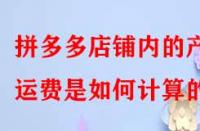 拼多多店鋪內(nèi)的產(chǎn)品運(yùn)費(fèi)是如何計算的？