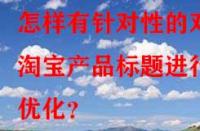 怎樣有針對(duì)性的對(duì)淘寶產(chǎn)品標(biāo)題進(jìn)行優(yōu)化？