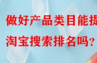 做好產(chǎn)品類目能提升淘寶搜索排名嗎？