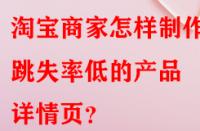 淘寶商家怎樣制作出跳失率低的產(chǎn)品詳情頁(yè)？