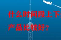 什么時(shí)間段上下架產(chǎn)品比較好？