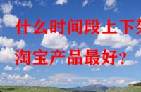 什么時間段上下架淘寶產(chǎn)品最好？