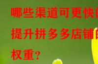 哪些渠道可更快的提升拼多多店鋪的權(quán)重？