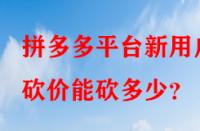 拼多多平臺新用戶砍價能砍多少？