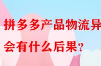 拼多多產(chǎn)品物流異常會(huì)有什么后果？