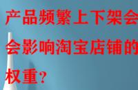 產(chǎn)品頻繁上下架會(huì)不會(huì)影響淘寶店鋪的權(quán)重？