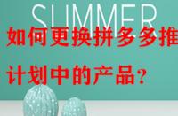 如何更換拼多多推廣計劃中的產(chǎn)品？