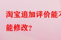 淘寶追加評(píng)價(jià)能不能修改？