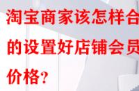 淘寶商家該怎樣合理的設(shè)置好店鋪會員價格？
