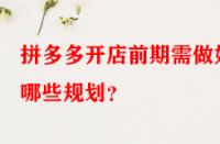 拼多多開店前期需做好哪些規(guī)劃？