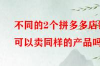 不同的2個拼多多店鋪可以賣同樣的產(chǎn)品嗎？