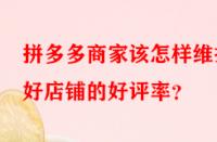 拼多多商家該怎樣維護(hù)好店鋪的好評(píng)率？