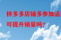 拼多多店鋪多參加活動可提升銷量嗎？