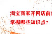 淘寶商家開網(wǎng)店前需掌握哪些知識(shí)點(diǎn)？