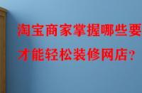 淘寶商家掌握哪些要點才能輕松裝修網(wǎng)店？
