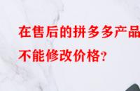 在售后的拼多多產(chǎn)品能不能修改價(jià)格？