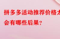 拼多多活動推薦價格太低會有哪些后果？