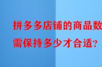 拼多多店鋪的商品數(shù)量需保持多少才合適？