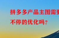 拼多多產(chǎn)品主圖需要不停的優(yōu)化嗎？