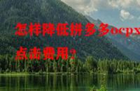 怎樣降低拼多多ocpx的點擊費用？