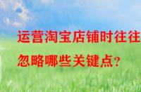 運營淘寶店鋪時往往會忽略哪些關(guān)鍵點？