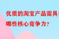 優(yōu)質(zhì)的淘寶產(chǎn)品需具備哪些核心競(jìng)爭(zhēng)力？