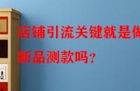 店鋪引流關(guān)鍵就是做好新品測(cè)款嗎？